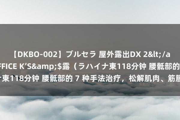 【DKBO-002】ブルセラ 屋外露出DX 2</a>2006-03-16OFFICE K’S&$露（ラハイナ東118分钟 腰骶部的 7 种手法治疗，松解肌肉、筋膜、神经和韧带