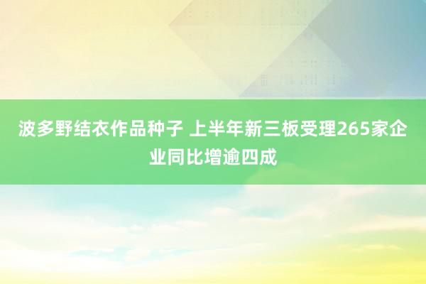 波多野结衣作品种子 上半年新三板受理265家企业同比增逾四成