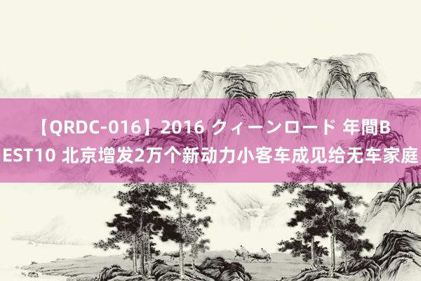 【QRDC-016】2016 クィーンロード 年間BEST10 北京增发2万个新动力小客车成见给无车家庭