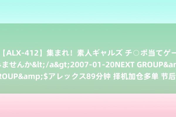 【ALX-412】集まれ！素人ギャルズ チ○ポ当てゲームで賞金稼いでみませんか</a>2007-01-20NEXT GROUP&$アレックス89分钟 择机加仓多单 节后股指将冲破朝上