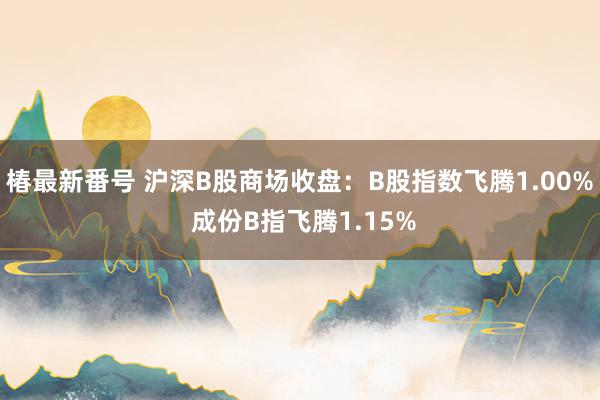 椿最新番号 沪深B股商场收盘：B股指数飞腾1.00% 成份B指飞腾1.15%