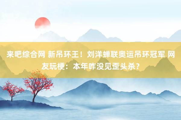 来吧综合网 新吊环王！刘洋蝉联奥运吊环冠军 网友玩梗：本年咋没见歪头杀？