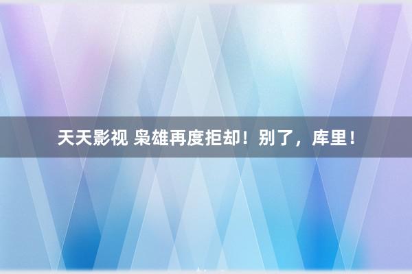 天天影视 枭雄再度拒却！别了，库里！