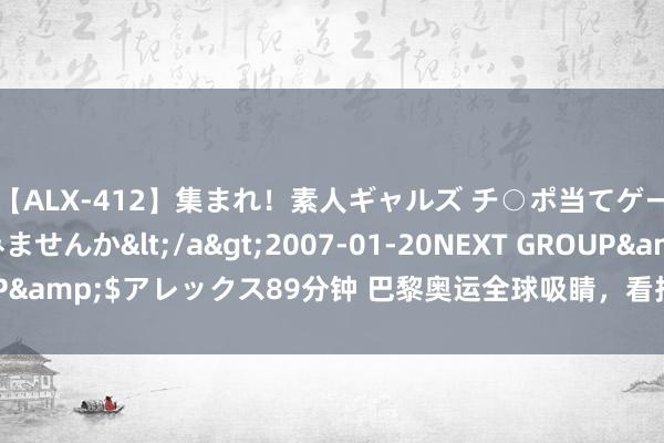 【ALX-412】集まれ！素人ギャルズ チ○ポ当てゲームで賞金稼いでみませんか</a>2007-01-20NEXT GROUP&$アレックス89分钟 巴黎奥运全球吸睛，看抖音玩转“体育营销”