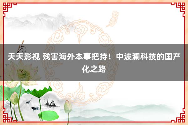 天天影视 残害海外本事把持！中波澜科技的国产化之路