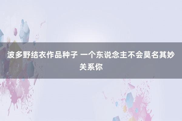 波多野结衣作品种子 一个东说念主不会莫名其妙关系你