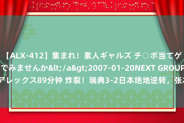 【ALX-412】集まれ！素人ギャルズ チ○ポ当てゲームで賞金稼いでみませんか</a>2007-01-20NEXT GROUP&$アレックス89分钟 炸裂！瑞典3-2日本绝地逆转，张本智和碎了，网友：又要背大锅了