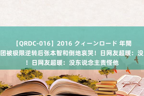 【QRDC-016】2016 クィーンロード 年間BEST10 日本男团被极限逆转后张本智和倒地哀哭！日网友超暖：没东说念主责怪他