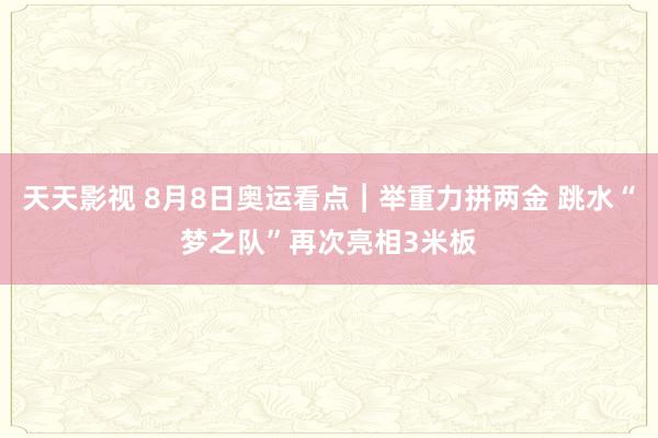 天天影视 8月8日奥运看点︱举重力拼两金 跳水“梦之队”再次亮相3米板