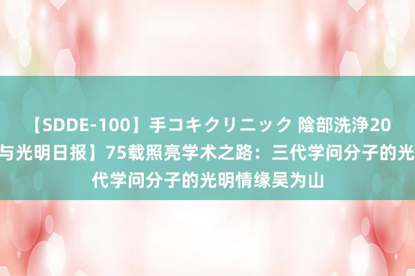 【SDDE-100】手コキクリニック 陰部洗浄20連発SP  【我与光明日报】75载照亮学术之路：三代学问分子的光明情缘吴为山