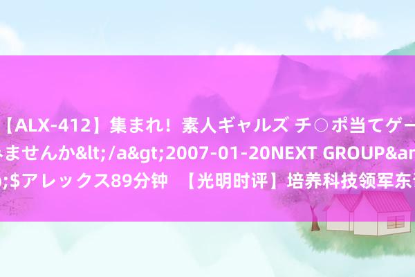 【ALX-412】集まれ！素人ギャルズ チ○ポ当てゲームで賞金稼いでみませんか</a>2007-01-20NEXT GROUP&$アレックス89分钟  【光明时评】培养科技领军东说念主才 壮大新兴明天产业