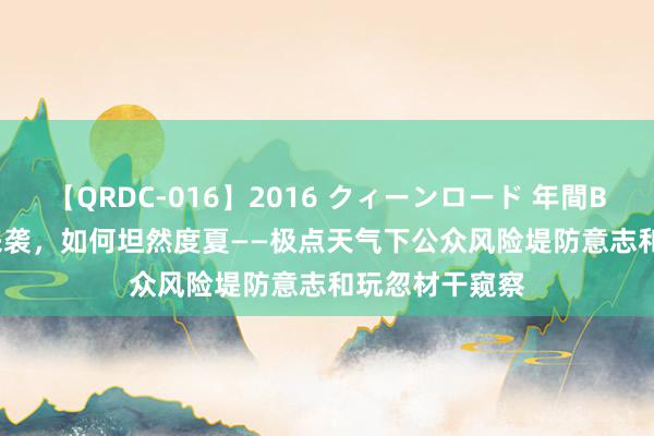 【QRDC-016】2016 クィーンロード 年間BEST10  热浪来袭，如何坦然度夏——极点天气下公众风险堤防意志和玩忽材干窥察