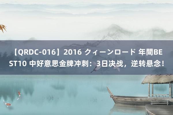 【QRDC-016】2016 クィーンロード 年間BEST10 中好意思金牌冲刺：3日决战，逆转悬念！