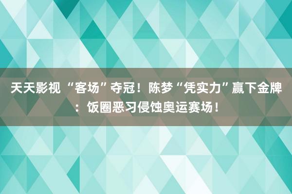 天天影视 “客场”夺冠！陈梦“凭实力”赢下金牌：饭圈恶习侵蚀奥运赛场！