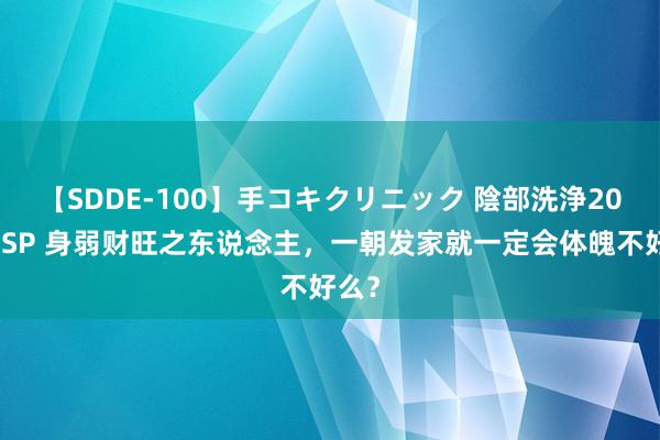 【SDDE-100】手コキクリニック 陰部洗浄20連発SP 身弱财旺之东说念主，一朝发家就一定会体魄不好么？