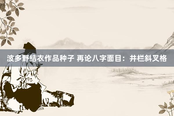 波多野结衣作品种子 再论八字面目：井栏斜叉格