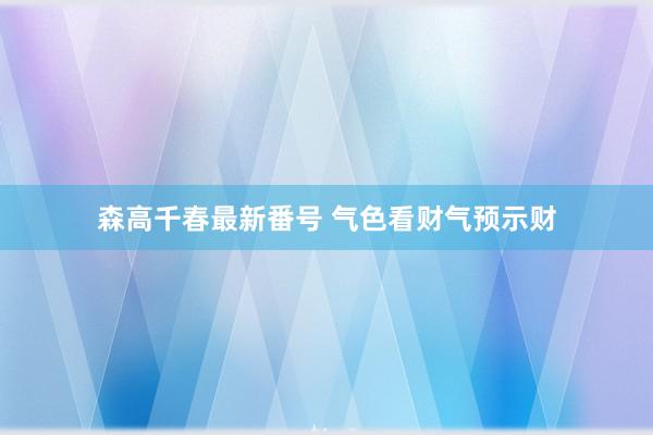 森高千春最新番号 气色看财气预示财