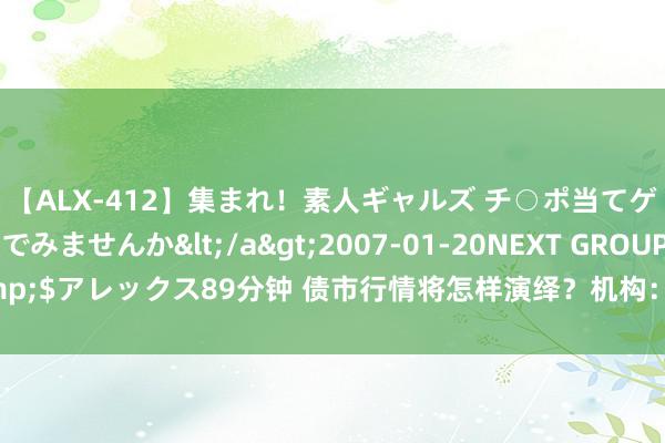 【ALX-412】集まれ！素人ギャルズ チ○ポ当てゲームで賞金稼いでみませんか</a>2007-01-20NEXT GROUP&$アレックス89分钟 债市行情将怎样演绎？机构：冷落柔柔中短端的成立价值