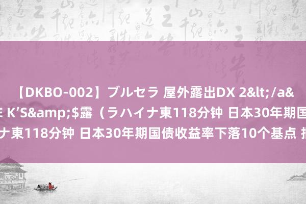 【DKBO-002】ブルセラ 屋外露出DX 2</a>2006-03-16OFFICE K’S&$露（ラハイナ東118分钟 日本30年期国债收益率下落10个基点 报2.085%