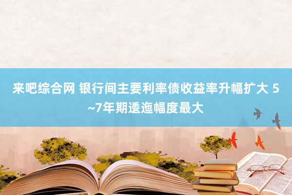 来吧综合网 银行间主要利率债收益率升幅扩大 5~7年期逶迤幅度最大