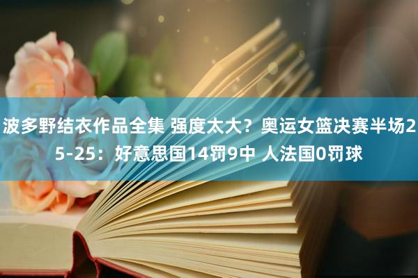 波多野结衣作品全集 强度太大？奥运女篮决赛半场25-25：好意思国14罚9中 人法国0罚球