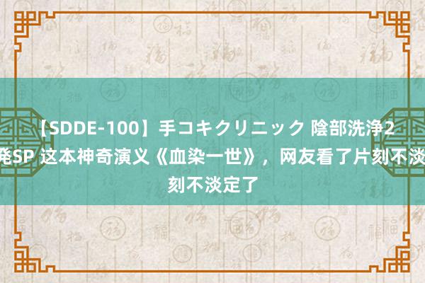 【SDDE-100】手コキクリニック 陰部洗浄20連発SP 这本神奇演义《血染一世》，网友看了片刻不淡定了