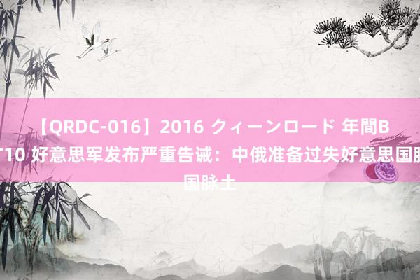 【QRDC-016】2016 クィーンロード 年間BEST10 好意思军发布严重告诫：中俄准备过失好意思国脉土