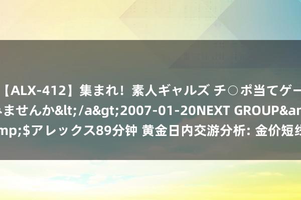 【ALX-412】集まれ！素人ギャルズ チ○ポ当てゲームで賞金稼いでみませんか</a>2007-01-20NEXT GROUP&$アレックス89分钟 黄金日内交游分析: 金价短线跳水失守2460好意思元