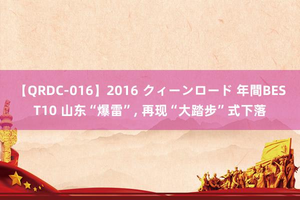 【QRDC-016】2016 クィーンロード 年間BEST10 山东“爆雷”, 再现“大踏步”式下落