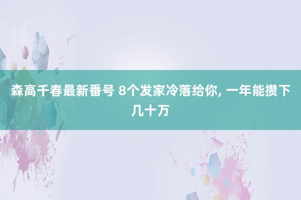 森高千春最新番号 8个发家冷落给你, 一年能攒下几十万