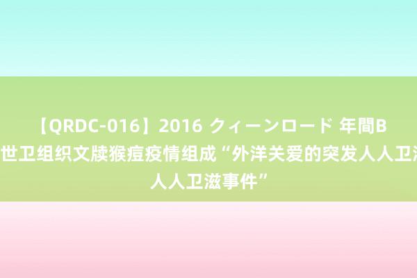 【QRDC-016】2016 クィーンロード 年間BEST10 世卫组织文牍猴痘疫情组成“外洋关爱的突发人人卫滋事件”