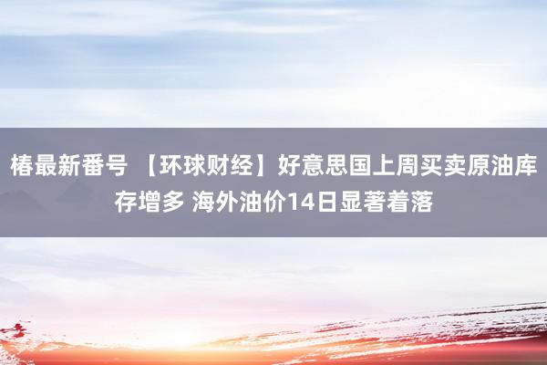 椿最新番号 【环球财经】好意思国上周买卖原油库存增多 海外油价14日显著着落