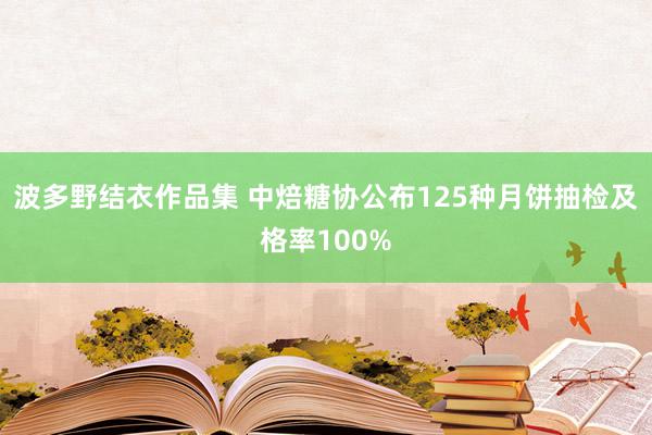 波多野结衣作品集 中焙糖协公布125种月饼抽检及格率100%