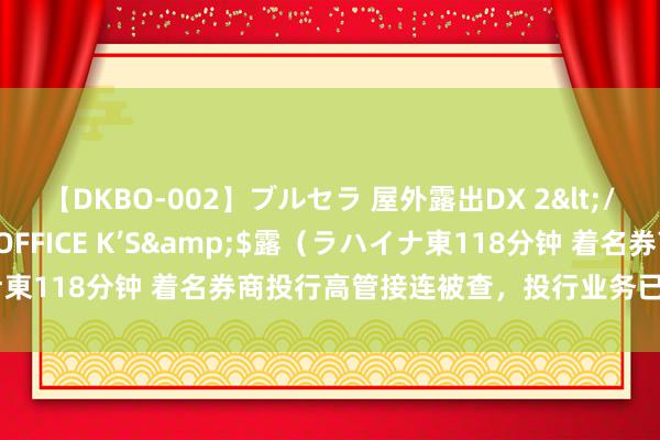 【DKBO-002】ブルセラ 屋外露出DX 2</a>2006-03-16OFFICE K’S&$露（ラハイナ東118分钟 着名券商投行高管接连被查，投行业务已成罚单“重灾地”