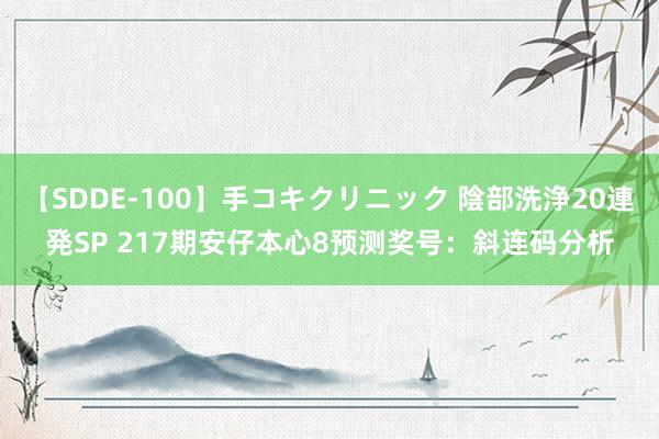 【SDDE-100】手コキクリニック 陰部洗浄20連発SP 217期安仔本心8预测奖号：斜连码分析