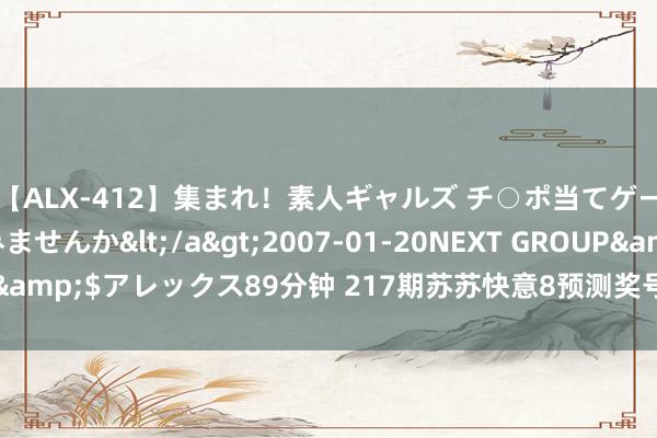 【ALX-412】集まれ！素人ギャルズ チ○ポ当てゲームで賞金稼いでみませんか</a>2007-01-20NEXT GROUP&$アレックス89分钟 217期苏苏快意8预测奖号：第1、2位号码分析