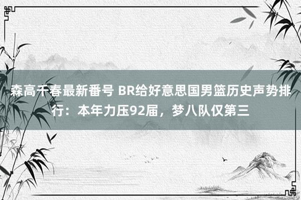 森高千春最新番号 BR给好意思国男篮历史声势排行：本年力压92届，梦八队仅第三