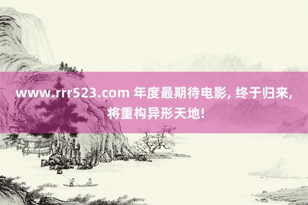 www.rrr523.com 年度最期待电影, 终于归来, 将重构异形天地!