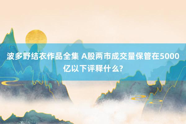 波多野结衣作品全集 A股两市成交量保管在5000亿以下评释什么?