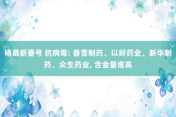 椿最新番号 抗病毒: 香雪制药、以岭药业、新华制药、众生药业, 含金量谁高