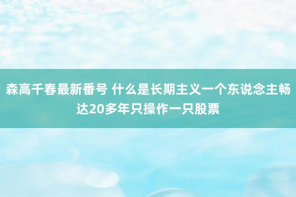 森高千春最新番号 什么是长期主义一个东说念主畅达20多年只操作一只股票