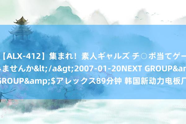 【ALX-412】集まれ！素人ギャルズ チ○ポ当てゲームで賞金稼いでみませんか</a>2007-01-20NEXT GROUP&$アレックス89分钟 韩国新动力电板厂商开工率不及