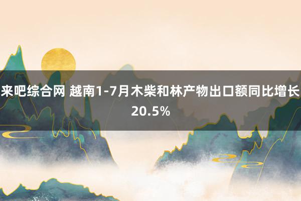 来吧综合网 越南1-7月木柴和林产物出口额同比增长20.5%