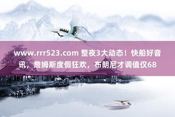 www.rrr523.com 整夜3大动态！快船好音讯，詹姆斯度假狂欢，布朗尼才调值仅68