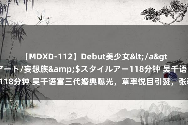 【MDXD-112】Debut美少女</a>2005-02-15スタイルアート/妄想族&$スタイルアー118分钟 吴千语富三代婚典曝光，草率悦目引赞，张馨月批驳区清除