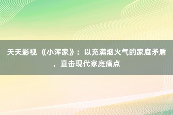 天天影视 《小浑家》：以充满烟火气的家庭矛盾，直击现代家庭痛点