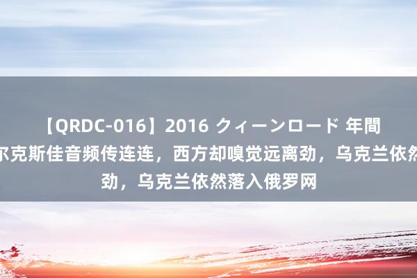 【QRDC-016】2016 クィーンロード 年間BEST10 库尔克斯佳音频传连连，西方却嗅觉远离劲，乌克兰依然落入俄罗网