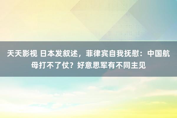 天天影视 日本发叙述，菲律宾自我抚慰：中国航母打不了仗？好意思军有不同主见