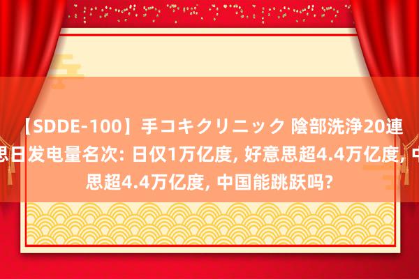 【SDDE-100】手コキクリニック 陰部洗浄20連発SP 中好意思日发电量名次: 日仅1万亿度, 好意思超4.4万亿度, 中国能跳跃吗?