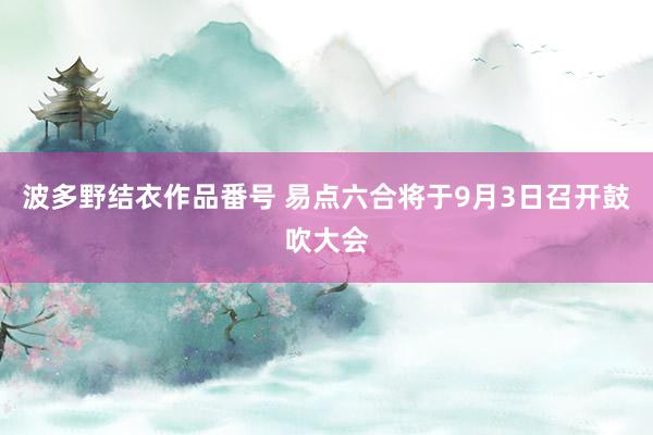 波多野结衣作品番号 易点六合将于9月3日召开鼓吹大会